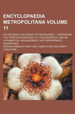 Cover of Encyclopaedia Metropolitana Volume 11; Or Universal Dictionary of Knowledge Comprising the Twofoldadvantage of a Philosophical and an Alphabetical Arrangement, with Appropriate Engravings