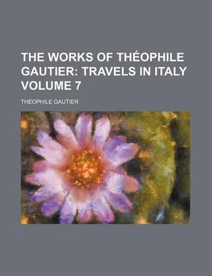 Book cover for The Works of Theophile Gautier Volume 7; Travels in Italy