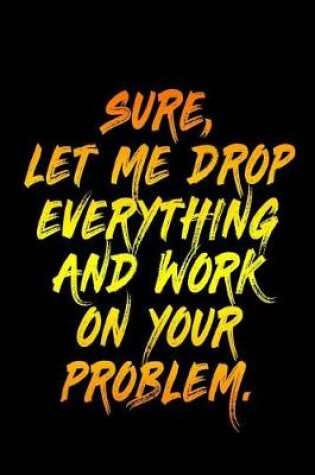 Cover of Sure Let Me Drop Everything And Work On Your Problem