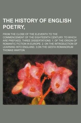 Cover of The History of English Poetry, (Volume 4); From the Close of the Eleventh to the Commencement of the Eighteenth Century. to Which Are Prefixed, Three Dissertations 1. of the Origin of Romantic Fiction in Europe. 2. on the Introduction of Learning Into England.