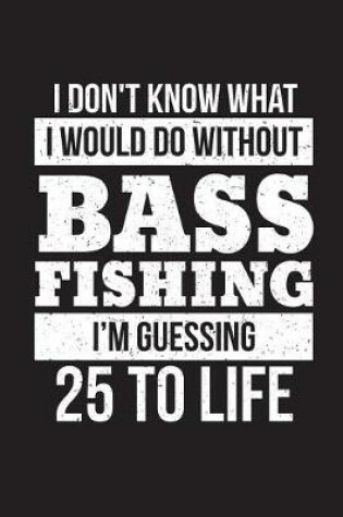 Cover of I Don't Know What I Would Do Without Bass Fishing I'm Guessing 25 To Life