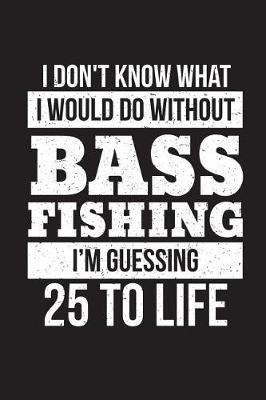 Book cover for I Don't Know What I Would Do Without Bass Fishing I'm Guessing 25 To Life