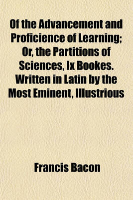 Book cover for Of the Advancement and Proficience of Learning; Or, the Partitions of Sciences, IX Bookes. Written in Latin by the Most Eminent, Illustrious