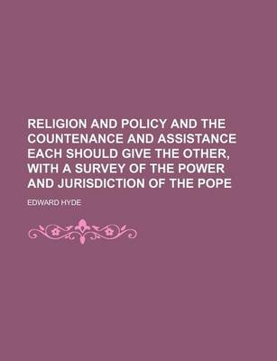 Book cover for Religion and Policy and the Countenance and Assistance Each Should Give the Other, with a Survey of the Power and Jurisdiction of the Pope