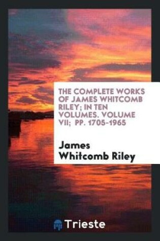 Cover of The Complete Works of James Whitcomb Riley; In Ten Volumes. Volume VII; Pp. 1705-1965