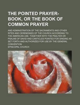 Book cover for The Pointed Prayer-Book, or the Book of Common Prayer; And Administration of the Sacraments and Other Rites and Ceremonies of the Church According to the American Use. Together with the Psalter or Psalms of David and Canticles Pointed for Singing as Set Forth