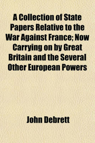 Cover of A Collection of State Papers Relative to the War Against France Now Carrying on by Great Britain and the Several Other European Powers (Volume 7); Now Carrying on by Great Britain and the Several Other European Powers