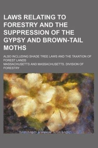 Cover of Laws Relating to Forestry and the Suppression of the Gypsy and Brown-Tail Moths; Also Including Shade Tree Laws and the Taxation of Forest Lands