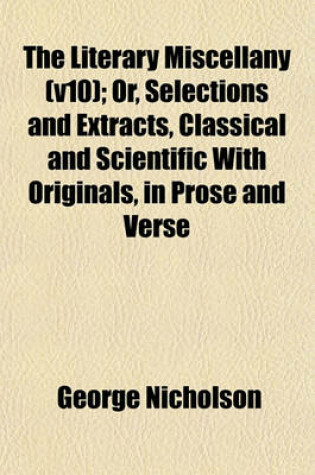 Cover of The Literary Miscellany (V10); Or, Selections and Extracts, Classical and Scientific with Originals, in Prose and Verse