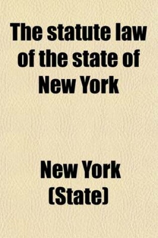 Cover of The Statute Law of the State of New York (Volume 3); Comprising the Revised Statutes and All Other Laws of General Interest, in Force January 1, 1881, Arranged Alphabetically According to Subjects