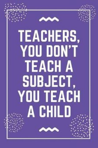 Cover of Teachers, you don't teach a subject, you teach a child
