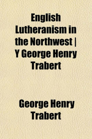 Cover of English Lutheranism in the Northwest - Y George Henry Trabert