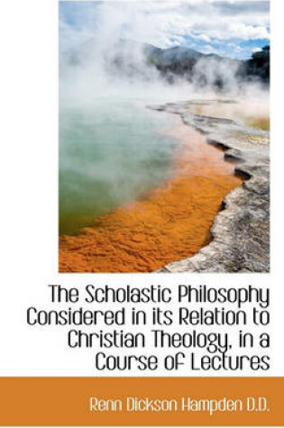Cover of The Scholastic Philosophy Considered in Its Relation to Christian Theology, in a Course of Lectures