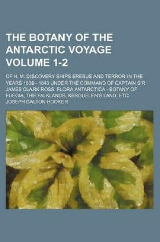 Cover of The Botany of the Antarctic Voyage Volume 1-2; Of H. M. Discovery Ships Erebus and Terror in the Years 1839 - 1843 Under the Command of Captain Sir James Clark Ross. Flora Antarctica - Botany of Fuegia, the Falklands, Kerguelen's Land, Etc