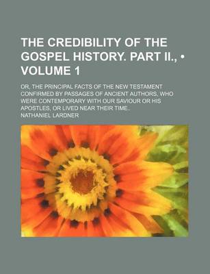 Book cover for The Credibility of the Gospel History. Part II., (Volume 1); Or, the Principal Facts of the New Testament Confirmed by Passages of Ancient Authors, Wh