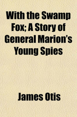 Cover of With the Swamp Fox; A Story of General Marion's Young Spies