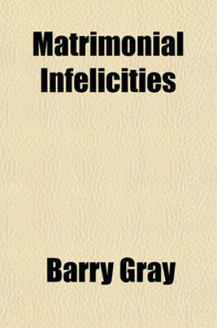 Cover of Matrimonial Infelicities; With an Occasional Felicity, by Way of Contrast. by an Irritable Man. to Which Are Added, as Being Pertinent to the Subject, My Neighbors, and Down in the Valley