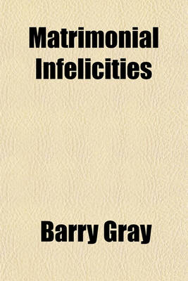 Book cover for Matrimonial Infelicities; With an Occasional Felicity, by Way of Contrast. by an Irritable Man. to Which Are Added, as Being Pertinent to the Subject, My Neighbors, and Down in the Valley