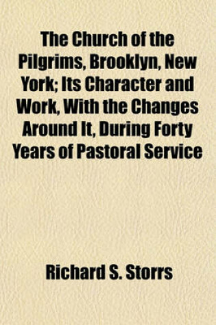 Cover of The Church of the Pilgrims, Brooklyn, New York; Its Character and Work, with the Changes Around It, During Forty Years of Pastoral Service