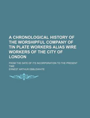 Book cover for A Chronological History of the Worshipful Company of Tin Plate Workers Alias Wire Workers of the City of London; From the Date of Its Incorporation to the Present Time