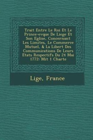Cover of Trait Entre Le Roi Et Le Prince-Ev Que de Liege Et Son Eglise, Concernant Les Limites, Le Commerce Mutuel, & La Libert Des Communications de Leurs Eta