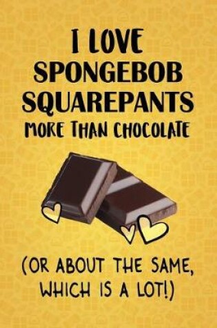 Cover of I Love SpongeBob SquarePants More Than Chocolate (Or About The Same, Which Is A Lot!)