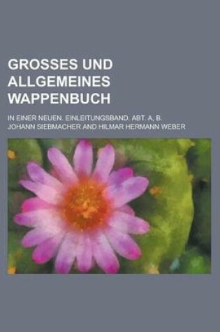 Cover of Grosses Und Allgemeines Wappenbuch; In Einer Neuen. Einleitungsband. Abt. A, B.