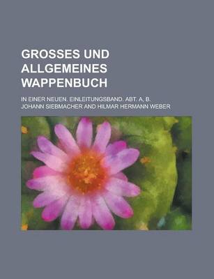 Book cover for Grosses Und Allgemeines Wappenbuch; In Einer Neuen. Einleitungsband. Abt. A, B.