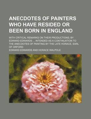 Book cover for Anecdotes of Painters Who Have Resided or Been Born in England; With Critical Remarks on Their Productions by Edward Edwards Intended as a Continuation to the Anecdotes of Painting by the Late Horace, Earl of Orford