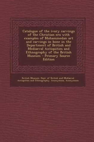 Cover of Catalogue of the Ivory Carvings of the Christian Era with Examples of Mohammedan Art and Carvings in Bone in the Department of British and Mediaeval Antiquities and Ethnography of the British Museum - Primary Source Edition