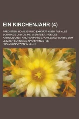 Cover of Ein Kirchenjahr (4); Predigten, Homilien Und Exhorationen Auf Alle Sonntage Und Die Meisten Feiertage Des Katholischen Kirchenjahres. Vom Zwolften Bis Zum Letzten Sonntage Nach Pfingsten