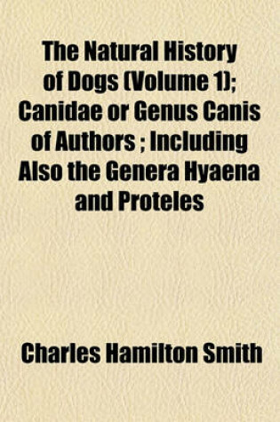 Cover of The Natural History of Dogs (Volume 1); Canidae or Genus Canis of Authors; Including Also the Genera Hyaena and Proteles