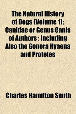 Book cover for The Natural History of Dogs (Volume 1); Canidae or Genus Canis of Authors; Including Also the Genera Hyaena and Proteles