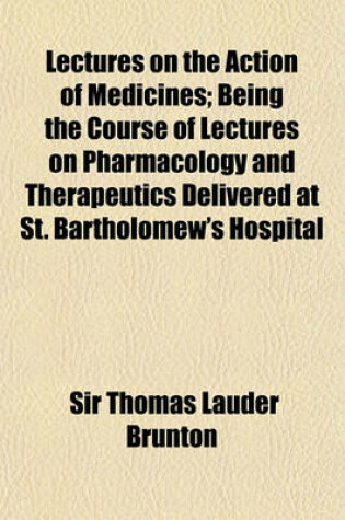 Cover of Lectures on the Action of Medicines; Being the Course of Lectures on Pharmacology and Therapeutics Delivered at St. Bartholomew's Hospital