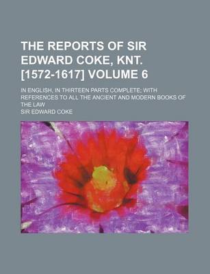 Book cover for The Reports of Sir Edward Coke, Knt. [1572-1617] Volume 6; In English, in Thirteen Parts Complete; With References to All the Ancient and Modern Books