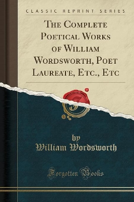 Book cover for The Complete Poetical Works of William Wordsworth, Poet Laureate, Etc., Etc (Classic Reprint)