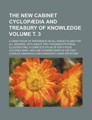 Book cover for The New Cabinet Cyclopaedia and Treasury of Knowledge Volume . 3; A Handy Book of Reference on All Subjects and for All Readers. with about Two Thousand Pictorial Illustrations, a Complete Atlas of Sixty-Four Colored Maps, and One Hundred Maps in the Text