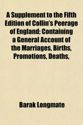Cover of A Supplement to the Fifth Edition of Collin's Peerage of England; Containing a General Account of the Marriages, Births, Promotions, Deaths,