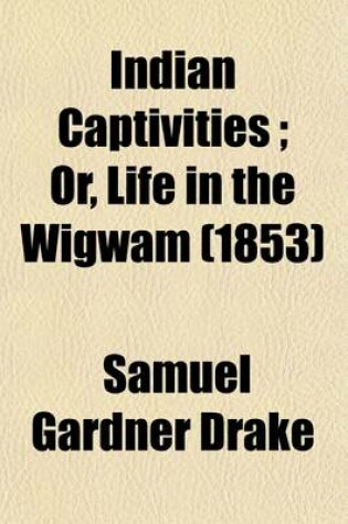 Cover of Indian Captivities; Or, Life in the Wigwam. Being True Narratives of Captives Who Have Been Carried Away by the Indians, from the Frontier Settlements of the United States, from the Earliest Period to the Present Time