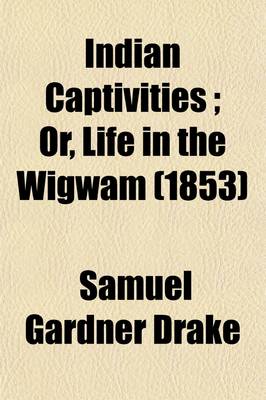 Book cover for Indian Captivities; Or, Life in the Wigwam. Being True Narratives of Captives Who Have Been Carried Away by the Indians, from the Frontier Settlements of the United States, from the Earliest Period to the Present Time