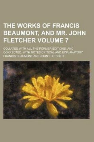 Cover of The Works of Francis Beaumont, and Mr. John Fletcher Volume 7; Collated with All the Former Editions, and Corrected. with Notes Critical and Explanatory