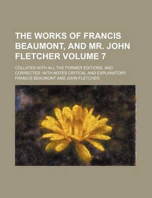 Book cover for The Works of Francis Beaumont, and Mr. John Fletcher Volume 7; Collated with All the Former Editions, and Corrected. with Notes Critical and Explanatory
