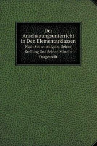 Cover of Der Anschauungsunterricht in Den Elementarklassen Nach Seiner Aufgabe, Seiner Stellung Und Seinen Mitteln Dargestellt