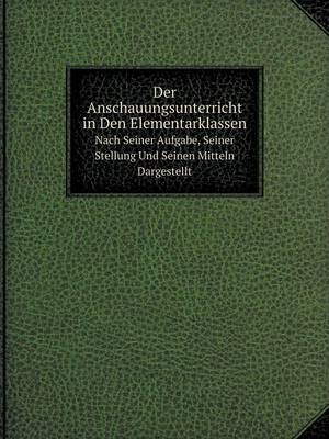 Book cover for Der Anschauungsunterricht in Den Elementarklassen Nach Seiner Aufgabe, Seiner Stellung Und Seinen Mitteln Dargestellt