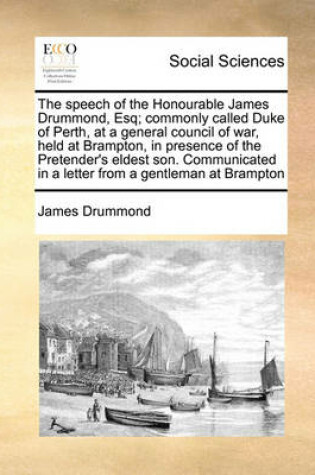 Cover of The Speech of the Honourable James Drummond, Esq; Commonly Called Duke of Perth, at a General Council of War, Held at Brampton, in Presence of the Pretender's Eldest Son. Communicated in a Letter from a Gentleman at Brampton