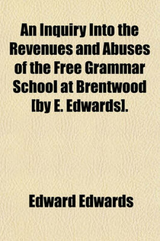 Cover of An Inquiry Into the Revenues and Abuses of the Free Grammar School at Brentwood [By E. Edwards].