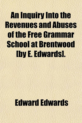 Book cover for An Inquiry Into the Revenues and Abuses of the Free Grammar School at Brentwood [By E. Edwards].