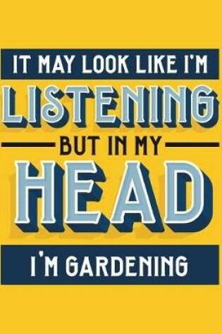 Cover of It May Look Like I'm Listening, but in My Head I'm Gardening