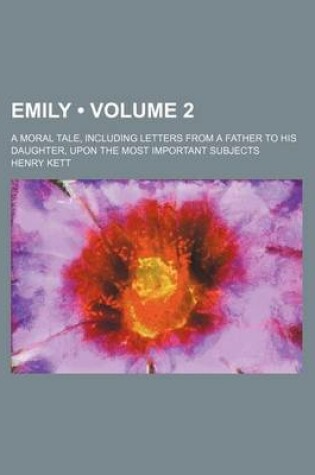 Cover of Emily (Volume 2); A Moral Tale, Including Letters from a Father to His Daughter, Upon the Most Important Subjects