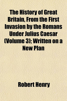 Book cover for The History of Great Britain, from the First Invasion by the Romans Under Julius Caesar (Volume 3); Written on a New Plan